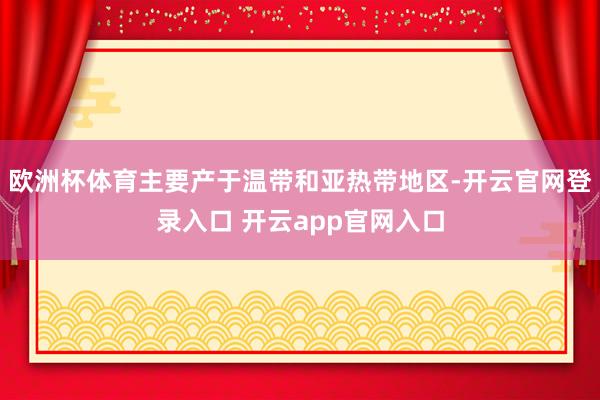 欧洲杯体育主要产于温带和亚热带地区-开云官网登录入口 开云app官网入口