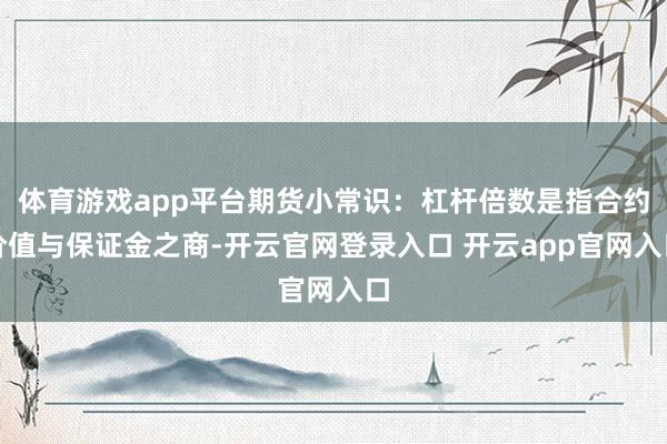 体育游戏app平台期货小常识：杠杆倍数是指合约价值与保证金之商-开云官网登录入口 开云app官网入口