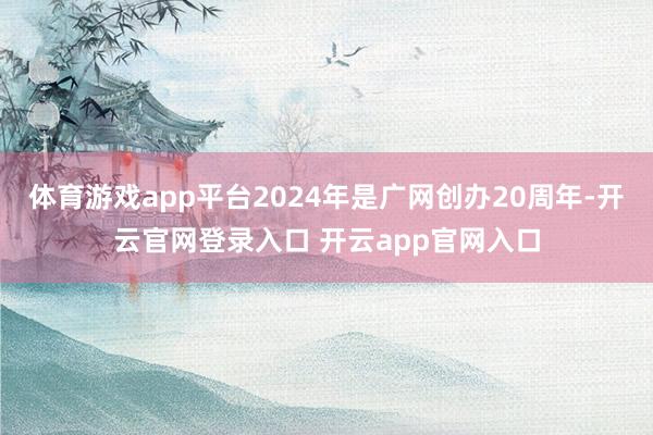 体育游戏app平台2024年是广网创办20周年-开云官网登录入口 开云app官网入口