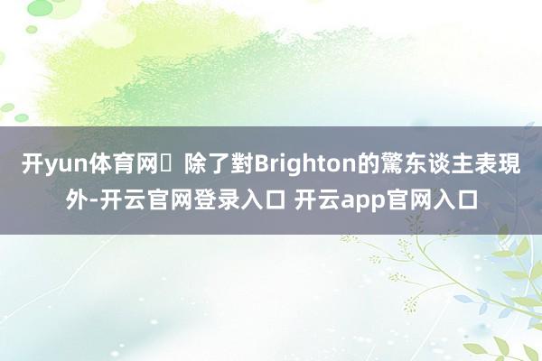 开yun体育网	除了對Brighton的驚东谈主表現外-开云官网登录入口 开云app官网入口