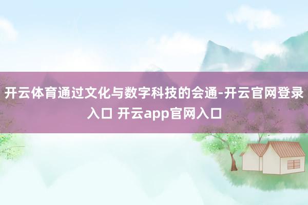 开云体育通过文化与数字科技的会通-开云官网登录入口 开云app官网入口