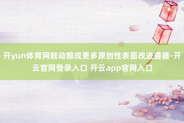 开yun体育网鼓动酿成更多原创性表面改进遵循-开云官网登录入口 开云app官网入口