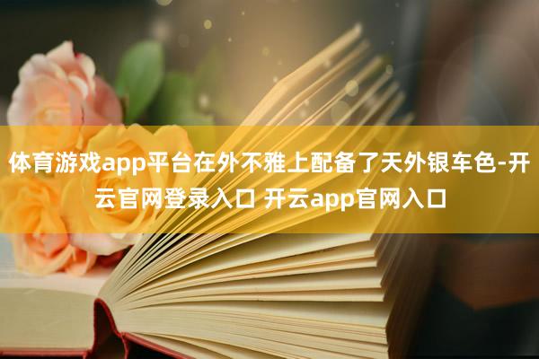 体育游戏app平台在外不雅上配备了天外银车色-开云官网登录入口 开云app官网入口